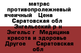 матрас противопролежневый ячеичный › Цена ­ 2 000 - Саратовская обл., Энгельсский р-н, Энгельс г. Медицина, красота и здоровье » Другое   . Саратовская обл.